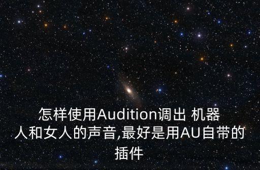 怎樣使用Audition調(diào)出 機(jī)器人和女人的聲音,最好是用AU自帶的插件