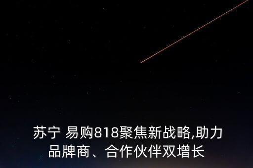  蘇寧 易購818聚焦新戰(zhàn)略,助力品牌商、合作伙伴雙增長