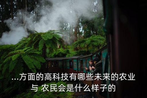 ...方面的高科技有哪些未來的農(nóng)業(yè)與 農(nóng)民會是什么樣子的