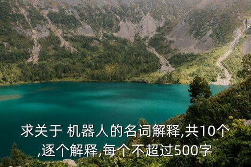 求關于 機器人的名詞解釋,共10個,逐個解釋,每個不超過500字