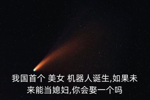 我國(guó)首個(gè) 美女 機(jī)器人誕生,如果未來(lái)能當(dāng)媳婦,你會(huì)娶一個(gè)嗎