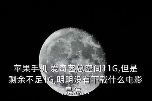 蘋果手機(jī) 愛奇藝總空間11G,但是剩余不足1G,明明沒有下載什么電影,是怎...