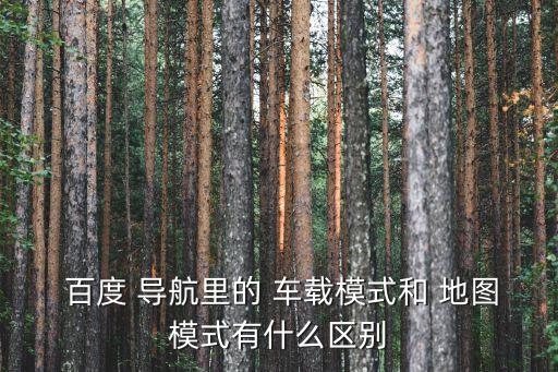  百度 導(dǎo)航里的 車載模式和 地圖模式有什么區(qū)別
