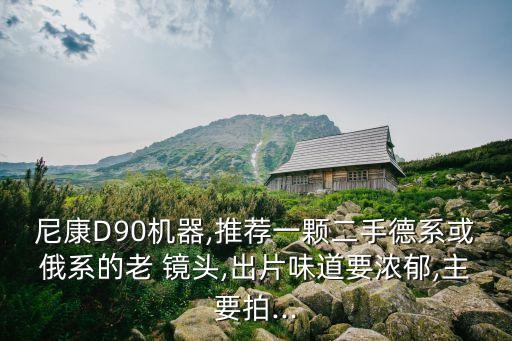尼康D90機(jī)器,推薦一顆二手德系或俄系的老 鏡頭,出片味道要濃郁,主要拍...
