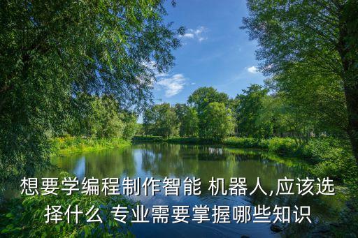 想要學(xué)編程制作智能 機(jī)器人,應(yīng)該選擇什么 專業(yè)需要掌握哪些知識(shí)