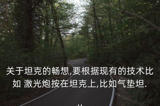 關于坦克的暢想,要根據(jù)現(xiàn)有的技術(shù)比如 激光炮按在坦克上,比如氣墊坦...