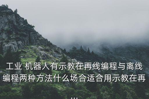 工業(yè) 機(jī)器人有示教在再線編程與離線編程兩種方法什么場(chǎng)合適合用示教在再...