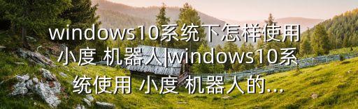 windows10系統(tǒng)下怎樣使用 小度 機器人|windows10系統(tǒng)使用 小度 機器人的...