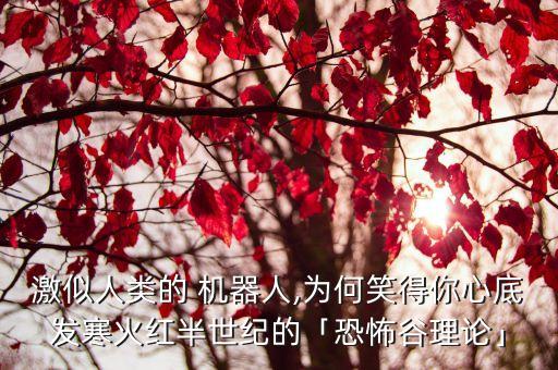激似人類的 機(jī)器人,為何笑得你心底發(fā)寒火紅半世紀(jì)的「恐怖谷理論」