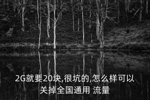2G就要20塊,很坑的,怎么樣可以關(guān)掉全國(guó)通用 流量