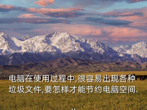 電腦在使用過程中,很容易出現(xiàn)各種 垃圾文件,要怎樣才能節(jié)約電腦空間...