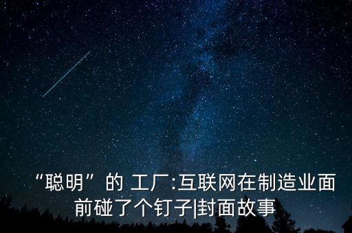 “聰明”的 工廠:互聯(lián)網(wǎng)在制造業(yè)面前碰了個釘子|封面故事