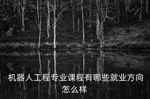  機器人工程專業(yè)課程有哪些就業(yè)方向怎么樣