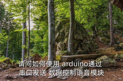 請問如何使用 arduino通過 串口發(fā)送 數(shù)據(jù)控制語音模塊