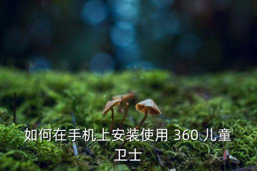 如何在手機上安裝使用 360 兒童衛(wèi)士