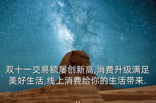 雙十一交易額屢創(chuàng)新高,消費(fèi)升級(jí)滿足美好生活,線上消費(fèi)給你的生活帶來...