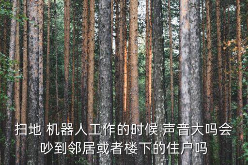 掃地 機(jī)器人工作的時(shí)候 聲音大嗎會(huì)吵到鄰居或者樓下的住戶嗎