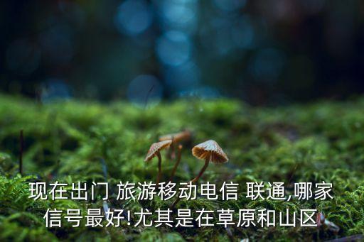 現(xiàn)在出門 旅游移動電信 聯(lián)通,哪家信號最好!尤其是在草原和山區(qū)