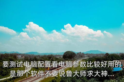 要測試電腦配置看電腦參數(shù)比較好用的是那個軟件不要說魯大師求大神...