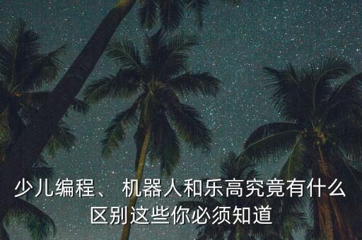 少兒編程、 機器人和樂高究竟有什么區(qū)別這些你必須知道