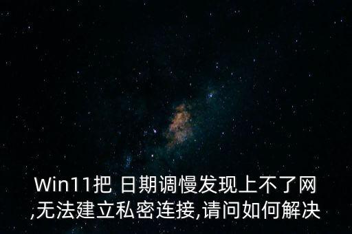 Win11把 日期調(diào)慢發(fā)現(xiàn)上不了網(wǎng),無法建立私密連接,請(qǐng)問如何解決