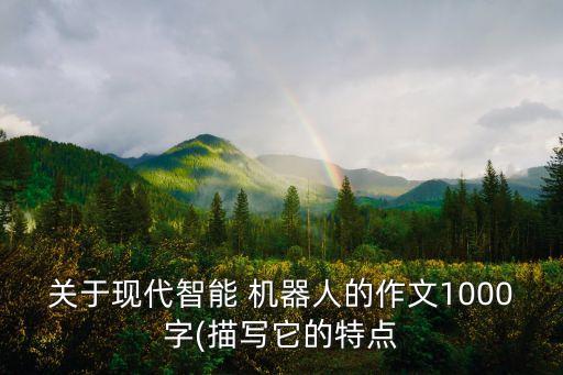 關(guān)于現(xiàn)代智能 機(jī)器人的作文1000字(描寫(xiě)它的特點(diǎn)
