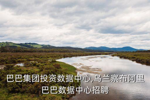 阿里巴巴集團投資數(shù)據(jù)中心,烏蘭察布阿里巴巴數(shù)據(jù)中心招聘