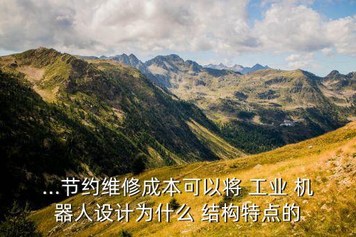 ...節(jié)約維修成本可以將 工業(yè) 機器人設(shè)計為什么 結(jié)構(gòu)特點的