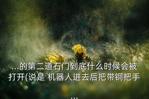 ...的第二道石門到底什么時候會被打開(說是 機器人進去后把帶銅把手...