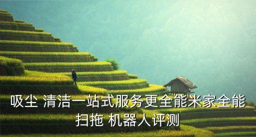 吸塵 清潔一站式服務(wù)更全能米家全能掃拖 機(jī)器人評(píng)測(cè)