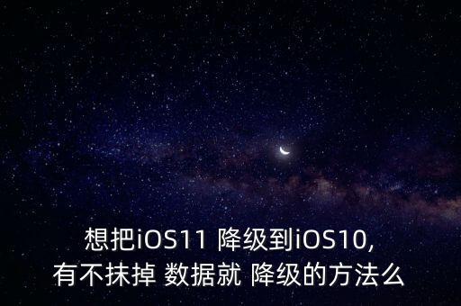 想把iOS11 降級到iOS10,有不抹掉 數(shù)據(jù)就 降級的方法么