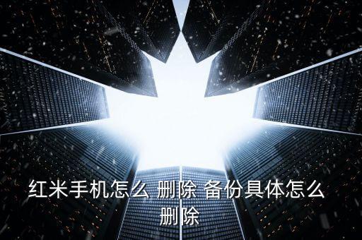 紅米手機(jī)怎么 刪除 備份具體怎么 刪除