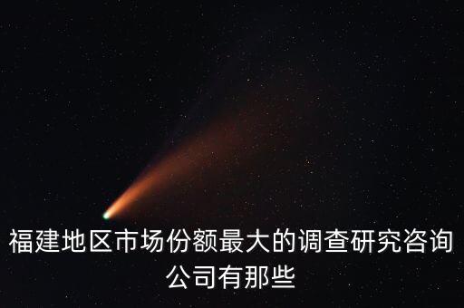福建地區(qū)市場份額最大的調查研究咨詢公司有那些