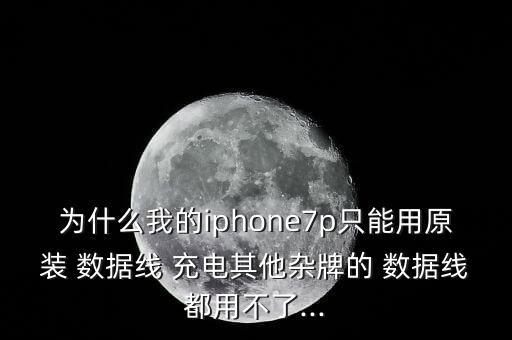 為什么我的iphone7p只能用原裝 數(shù)據(jù)線 充電其他雜牌的 數(shù)據(jù)線都用不了...