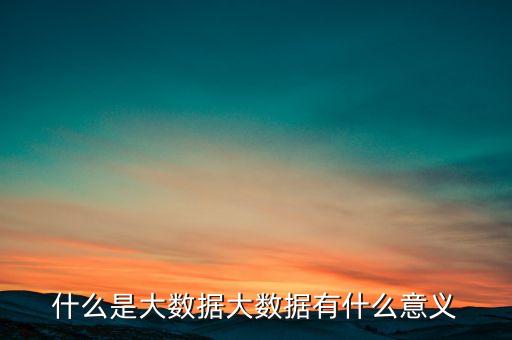 什么是大數(shù)據(jù)大數(shù)據(jù)有什么意義