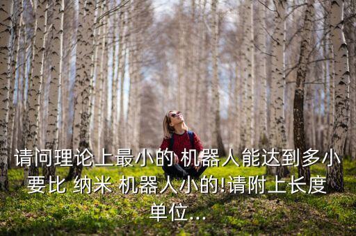 請(qǐng)問(wèn)理論上最小的 機(jī)器人能達(dá)到多小要比 納米 機(jī)器人小的!請(qǐng)附上長(zhǎng)度單位...