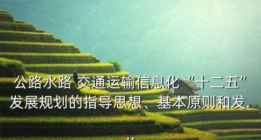 公路水路 交通運(yùn)輸信息化“十二五”發(fā)展規(guī)劃的指導(dǎo)思想、基本原則和發(fā)...
