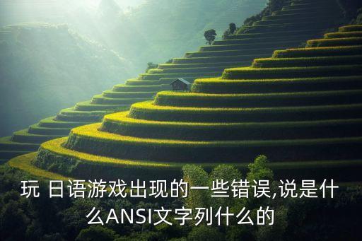 玩 日語游戲出現(xiàn)的一些錯誤,說是什么ANSI文字列什么的