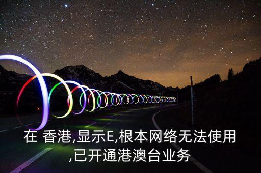 在 香港,顯示E,根本網(wǎng)絡(luò)無法使用,已開通港澳臺業(yè)務(wù)