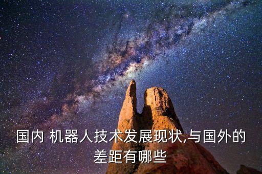 國內(nèi) 機器人技術(shù)發(fā)展現(xiàn)狀,與國外的差距有哪些