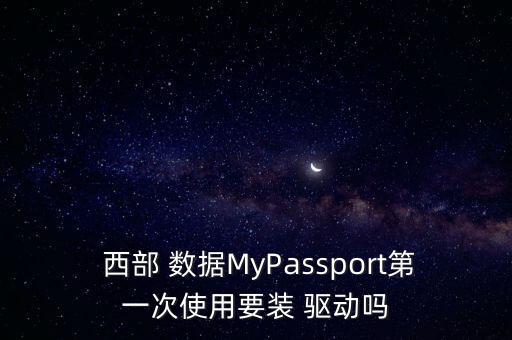  西部 數(shù)據(jù)MyPassport第一次使用要裝 驅(qū)動嗎