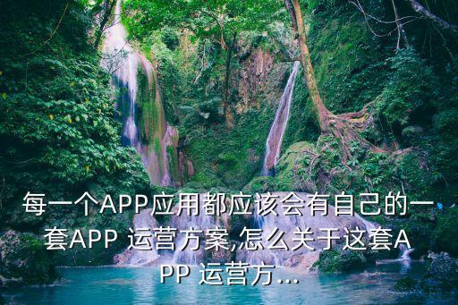 每一個(gè)APP應(yīng)用都應(yīng)該會(huì)有自己的一套APP 運(yùn)營(yíng)方案,怎么關(guān)于這套APP 運(yùn)營(yíng)方...
