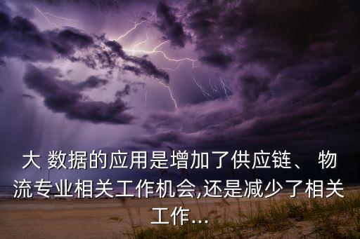 大 數(shù)據(jù)的應(yīng)用是增加了供應(yīng)鏈、 物流專業(yè)相關(guān)工作機(jī)會(huì),還是減少了相關(guān)工作...