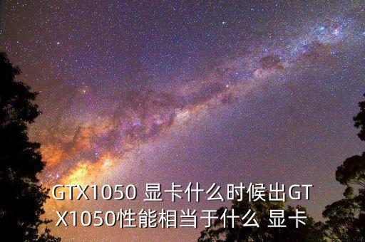 GTX1050 顯卡什么時(shí)候出GTX1050性能相當(dāng)于什么 顯卡