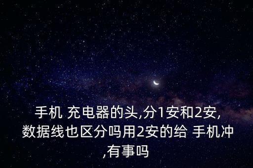  手機 充電器的頭,分1安和2安, 數(shù)據(jù)線也區(qū)分嗎用2安的給 手機沖,有事嗎