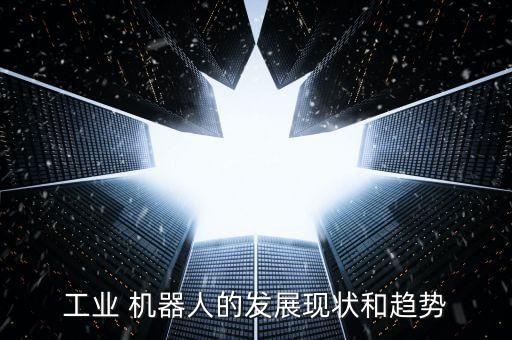 工業(yè) 機器人的發(fā)展現(xiàn)狀和趨勢
