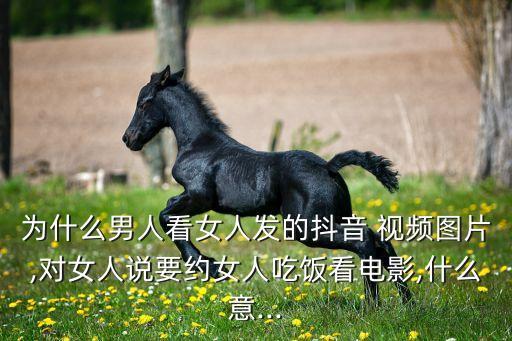 為什么男人看女人發(fā)的抖音 視頻圖片,對(duì)女人說(shuō)要約女人吃飯看電影,什么意...