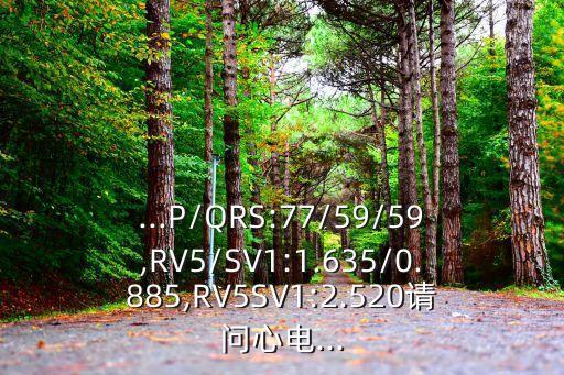 ...P/QRS:77/59/59,RV5/SV1:1.635/0.885,RV5SV1:2.520請問心電...