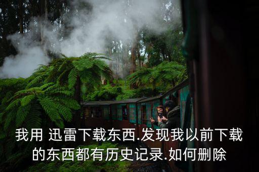 我用 迅雷下載東西.發(fā)現(xiàn)我以前下載的東西都有歷史記錄.如何刪除