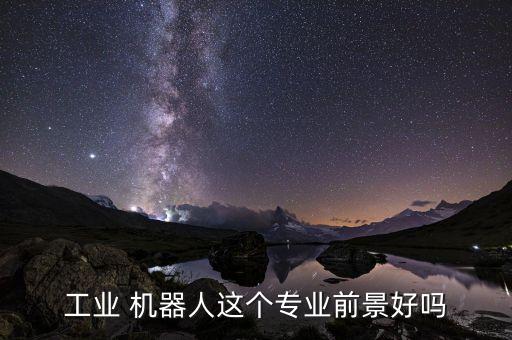 工業(yè) 機(jī)器人這個(gè)專業(yè)前景好嗎